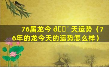 76属龙今 🌴 天运势（76年的龙今天的运势怎么样）